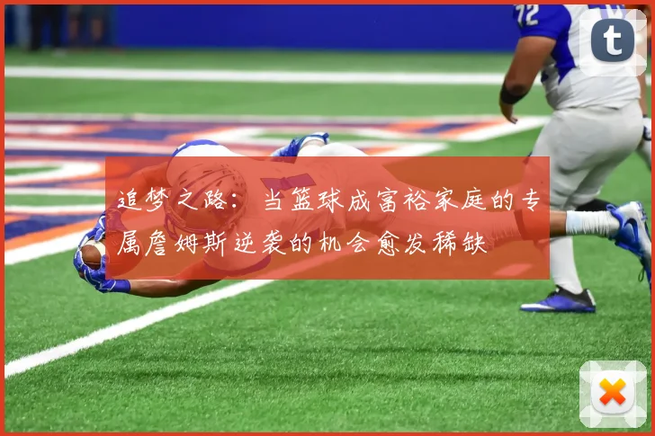 追梦之路：当篮球成富裕家庭的专属詹姆斯逆袭的机会愈发稀缺