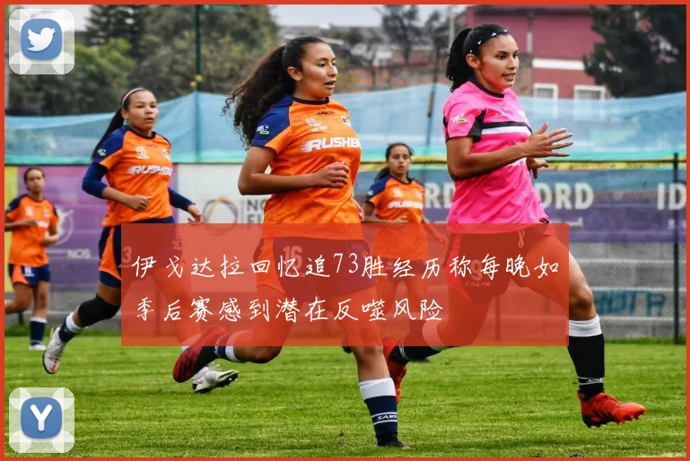 伊戈达拉回忆追73胜经历称每晚如季后赛感到潜在反噬风险